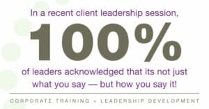 In a recent client leadership session, 100% of leaders acknowledged that it's not just what you say, but how you say it!